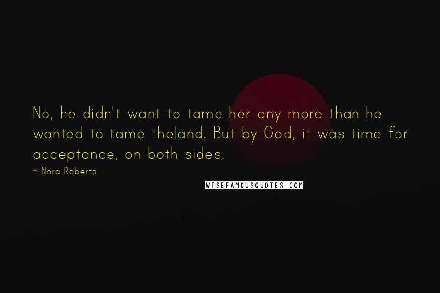 Nora Roberts Quotes: No, he didn't want to tame her any more than he wanted to tame theland. But by God, it was time for acceptance, on both sides.