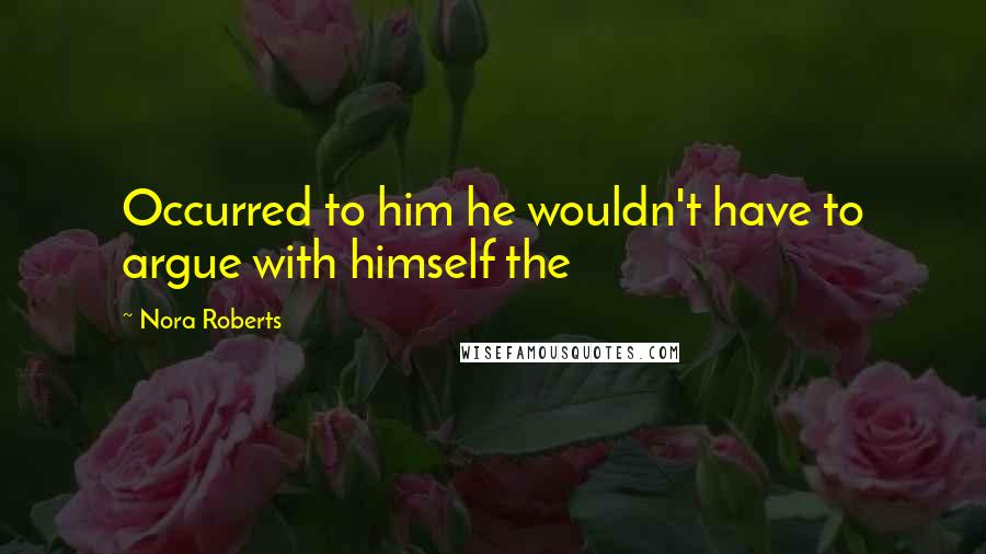 Nora Roberts Quotes: Occurred to him he wouldn't have to argue with himself the