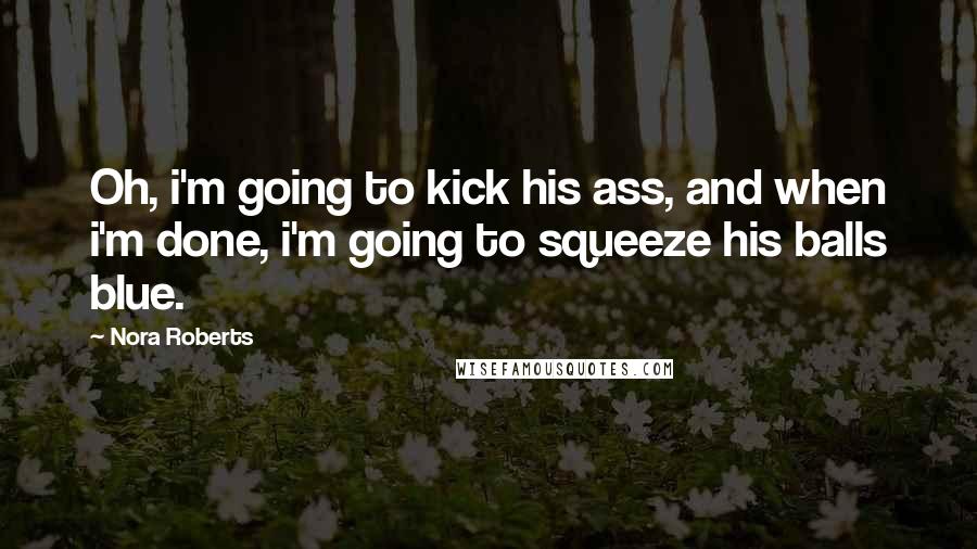 Nora Roberts Quotes: Oh, i'm going to kick his ass, and when i'm done, i'm going to squeeze his balls blue.