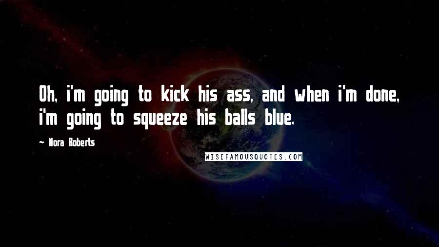 Nora Roberts Quotes: Oh, i'm going to kick his ass, and when i'm done, i'm going to squeeze his balls blue.