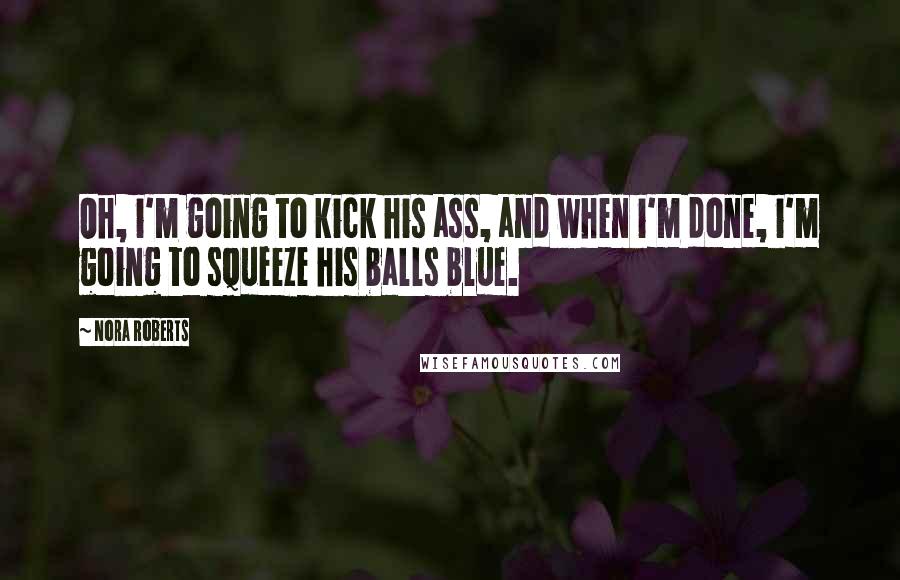 Nora Roberts Quotes: Oh, i'm going to kick his ass, and when i'm done, i'm going to squeeze his balls blue.