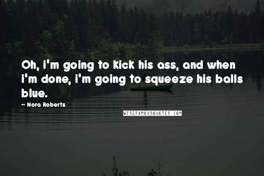 Nora Roberts Quotes: Oh, i'm going to kick his ass, and when i'm done, i'm going to squeeze his balls blue.