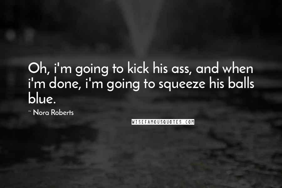 Nora Roberts Quotes: Oh, i'm going to kick his ass, and when i'm done, i'm going to squeeze his balls blue.