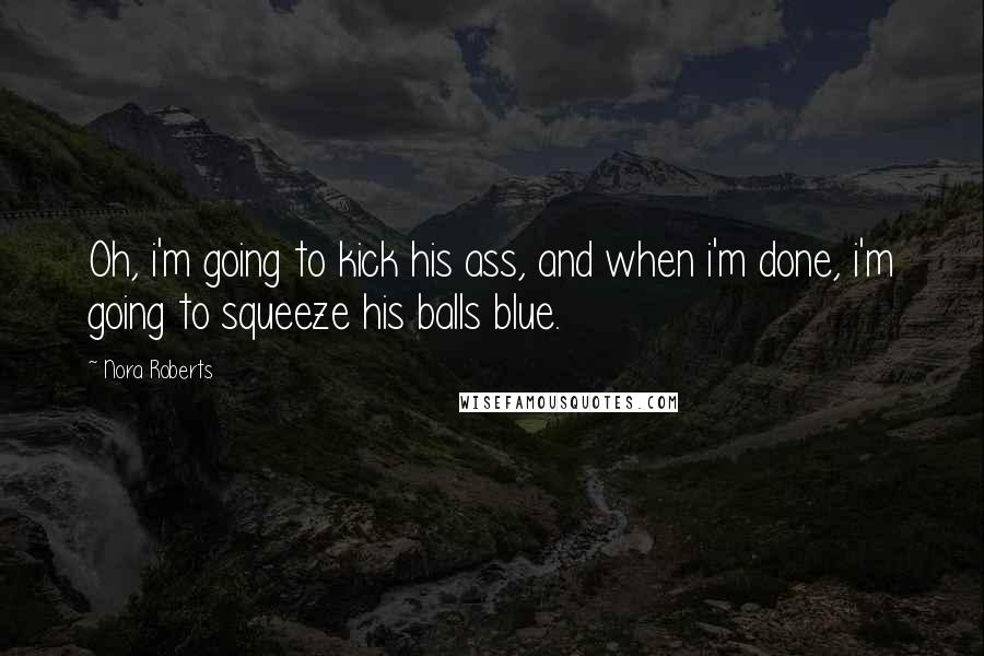 Nora Roberts Quotes: Oh, i'm going to kick his ass, and when i'm done, i'm going to squeeze his balls blue.