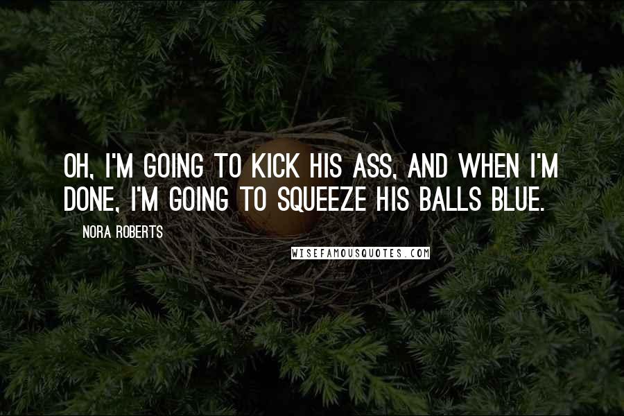 Nora Roberts Quotes: Oh, i'm going to kick his ass, and when i'm done, i'm going to squeeze his balls blue.