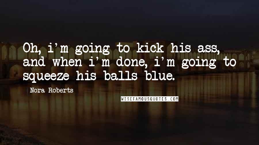 Nora Roberts Quotes: Oh, i'm going to kick his ass, and when i'm done, i'm going to squeeze his balls blue.