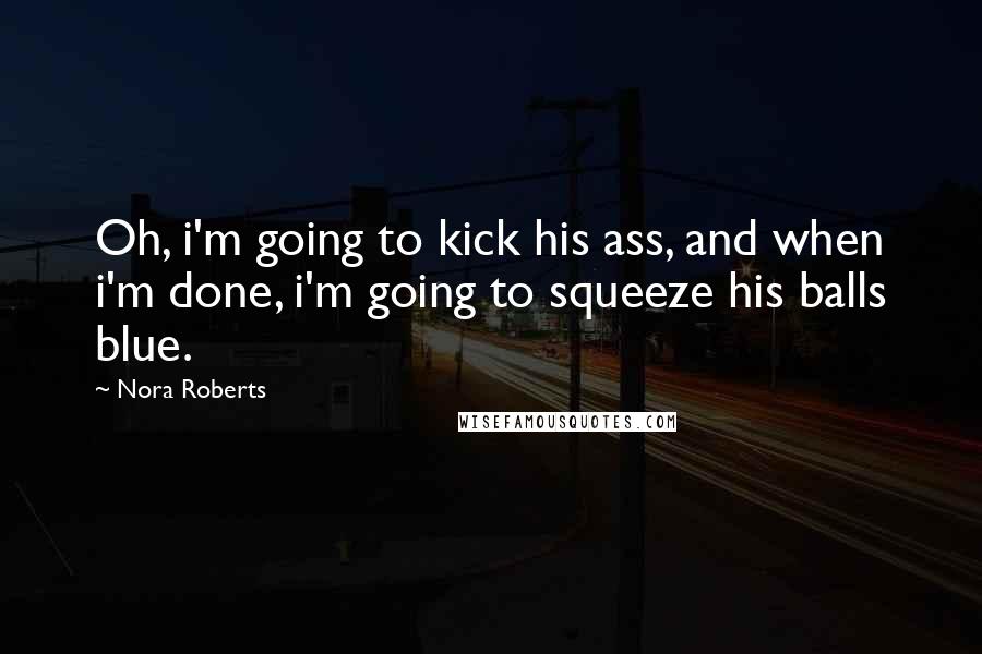 Nora Roberts Quotes: Oh, i'm going to kick his ass, and when i'm done, i'm going to squeeze his balls blue.