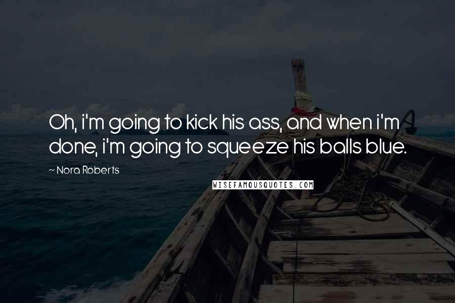 Nora Roberts Quotes: Oh, i'm going to kick his ass, and when i'm done, i'm going to squeeze his balls blue.