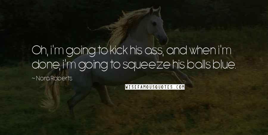 Nora Roberts Quotes: Oh, i'm going to kick his ass, and when i'm done, i'm going to squeeze his balls blue.