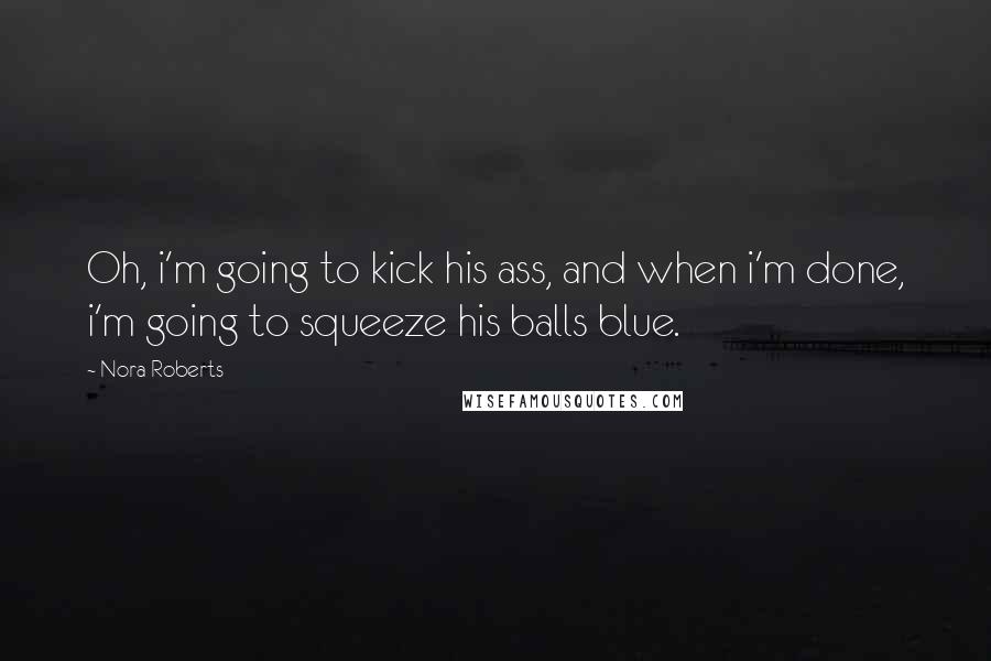 Nora Roberts Quotes: Oh, i'm going to kick his ass, and when i'm done, i'm going to squeeze his balls blue.