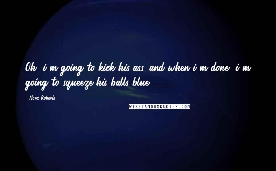 Nora Roberts Quotes: Oh, i'm going to kick his ass, and when i'm done, i'm going to squeeze his balls blue.