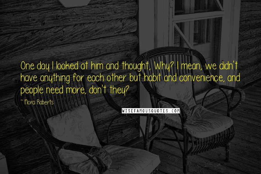 Nora Roberts Quotes: One day I looked at him and thought, Why? I mean, we didn't have anything for each other but habit and convenience, and people need more, don't they?