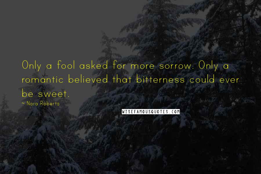 Nora Roberts Quotes: Only a fool asked for more sorrow. Only a romantic believed that bitterness could ever be sweet.