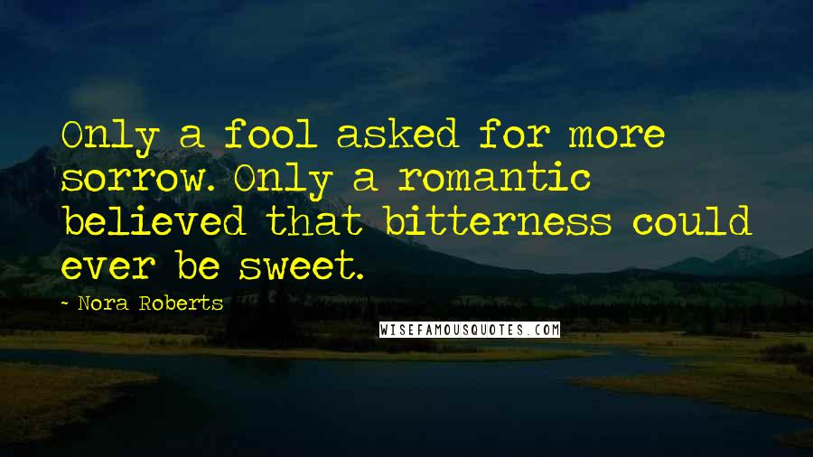 Nora Roberts Quotes: Only a fool asked for more sorrow. Only a romantic believed that bitterness could ever be sweet.