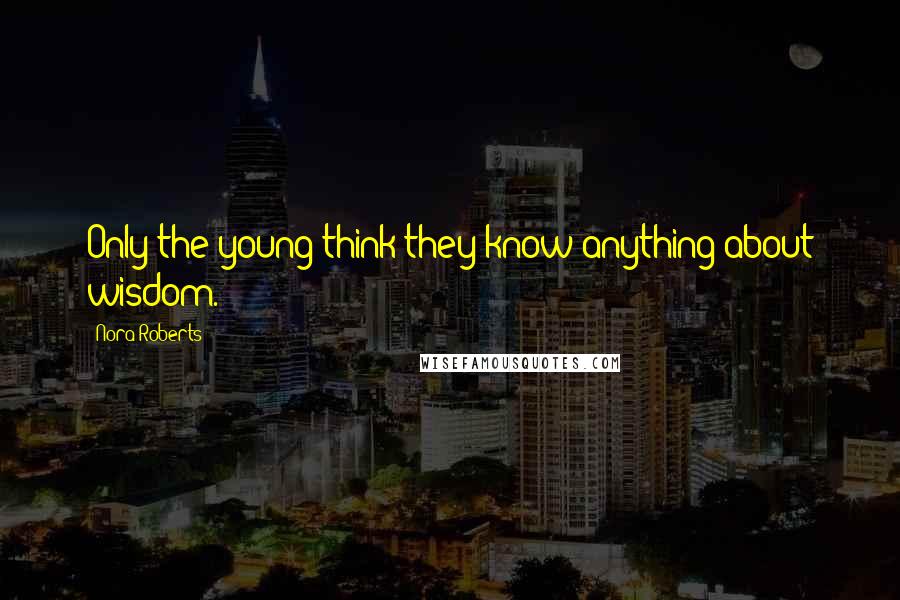 Nora Roberts Quotes: Only the young think they know anything about wisdom.