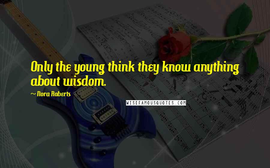 Nora Roberts Quotes: Only the young think they know anything about wisdom.