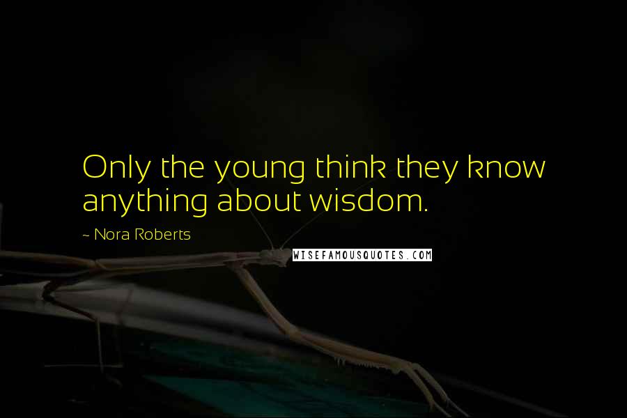 Nora Roberts Quotes: Only the young think they know anything about wisdom.