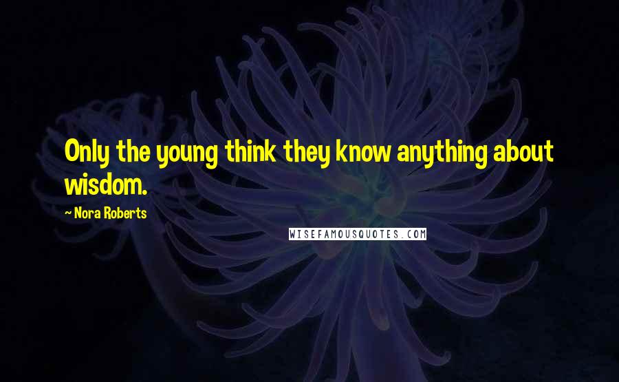 Nora Roberts Quotes: Only the young think they know anything about wisdom.