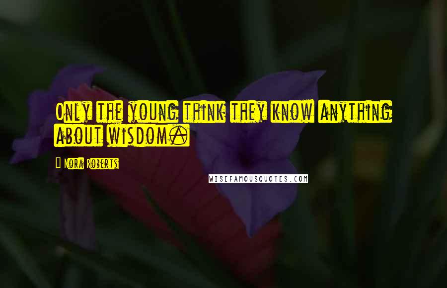 Nora Roberts Quotes: Only the young think they know anything about wisdom.