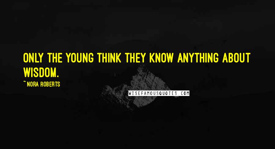 Nora Roberts Quotes: Only the young think they know anything about wisdom.