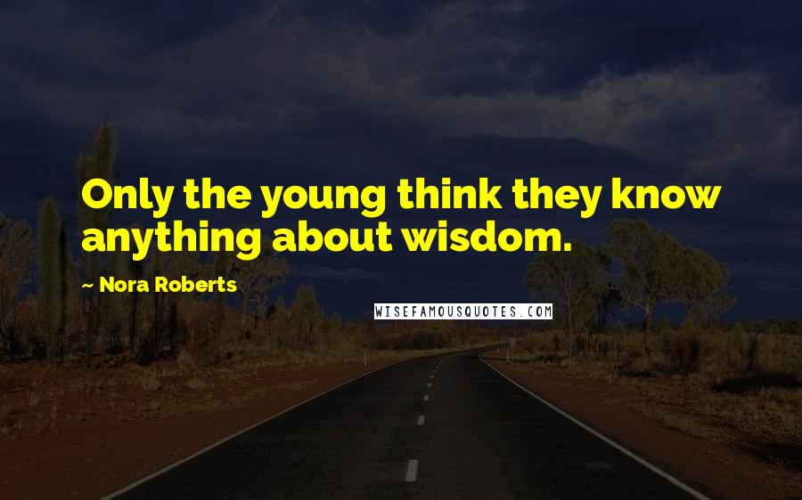 Nora Roberts Quotes: Only the young think they know anything about wisdom.
