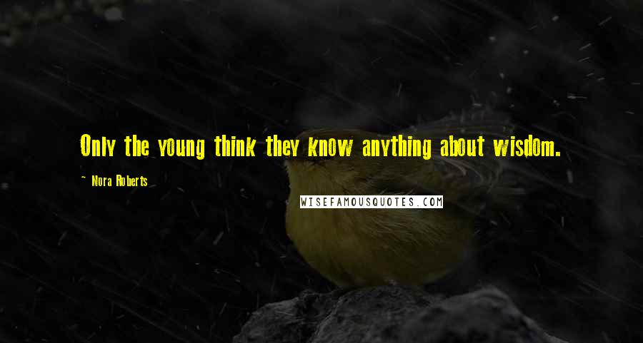 Nora Roberts Quotes: Only the young think they know anything about wisdom.
