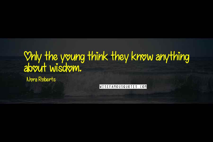 Nora Roberts Quotes: Only the young think they know anything about wisdom.