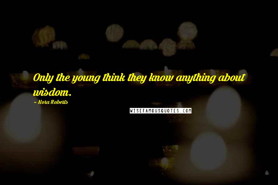 Nora Roberts Quotes: Only the young think they know anything about wisdom.