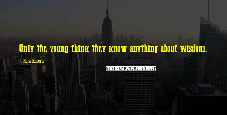 Nora Roberts Quotes: Only the young think they know anything about wisdom.