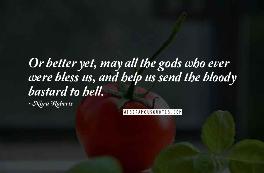 Nora Roberts Quotes: Or better yet, may all the gods who ever were bless us, and help us send the bloody bastard to hell.