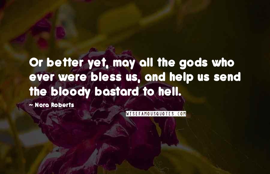 Nora Roberts Quotes: Or better yet, may all the gods who ever were bless us, and help us send the bloody bastard to hell.