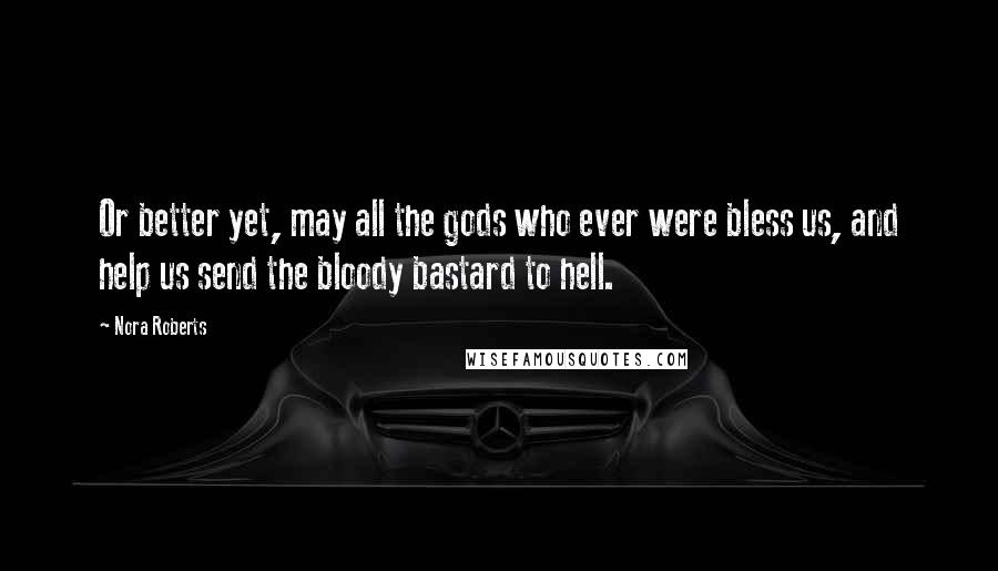 Nora Roberts Quotes: Or better yet, may all the gods who ever were bless us, and help us send the bloody bastard to hell.