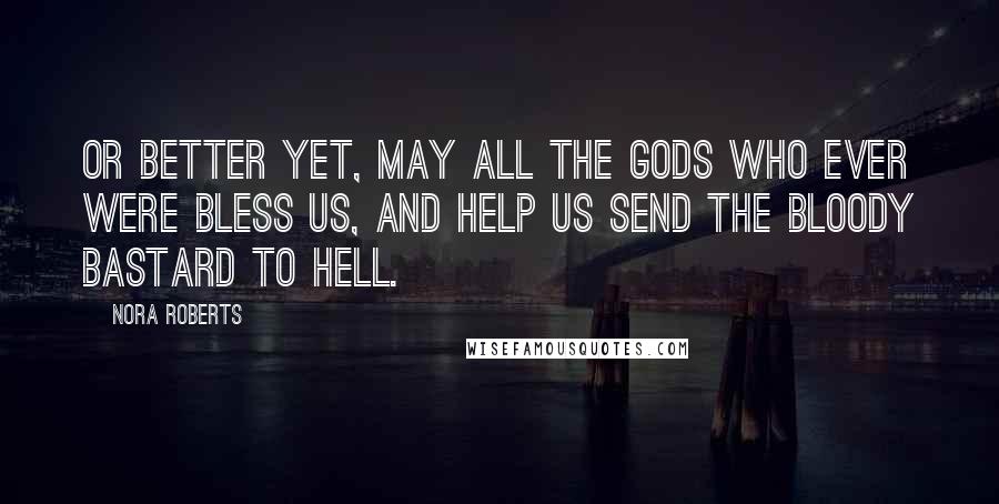 Nora Roberts Quotes: Or better yet, may all the gods who ever were bless us, and help us send the bloody bastard to hell.