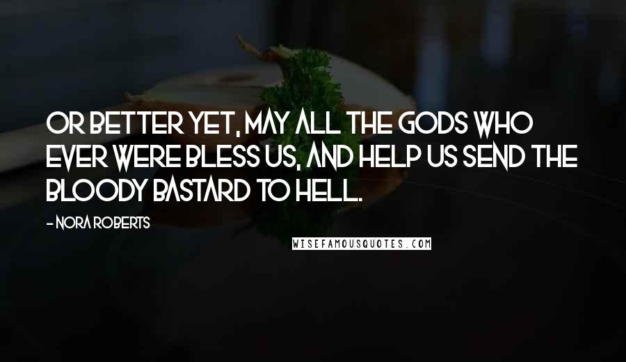 Nora Roberts Quotes: Or better yet, may all the gods who ever were bless us, and help us send the bloody bastard to hell.