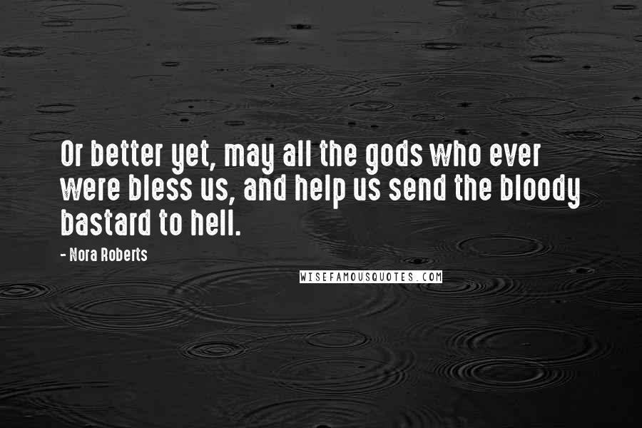 Nora Roberts Quotes: Or better yet, may all the gods who ever were bless us, and help us send the bloody bastard to hell.