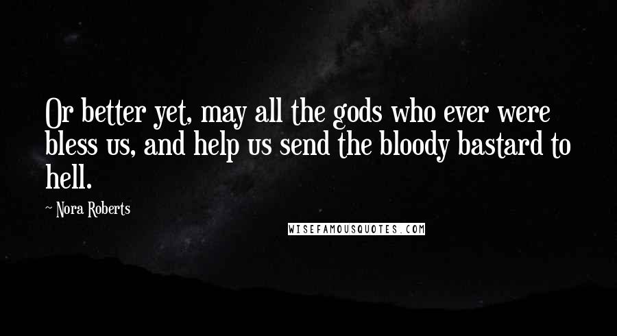 Nora Roberts Quotes: Or better yet, may all the gods who ever were bless us, and help us send the bloody bastard to hell.