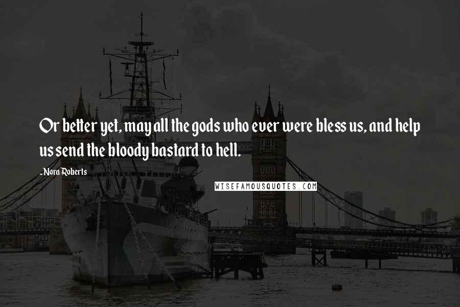 Nora Roberts Quotes: Or better yet, may all the gods who ever were bless us, and help us send the bloody bastard to hell.