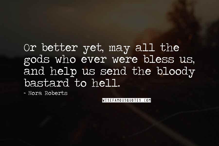 Nora Roberts Quotes: Or better yet, may all the gods who ever were bless us, and help us send the bloody bastard to hell.