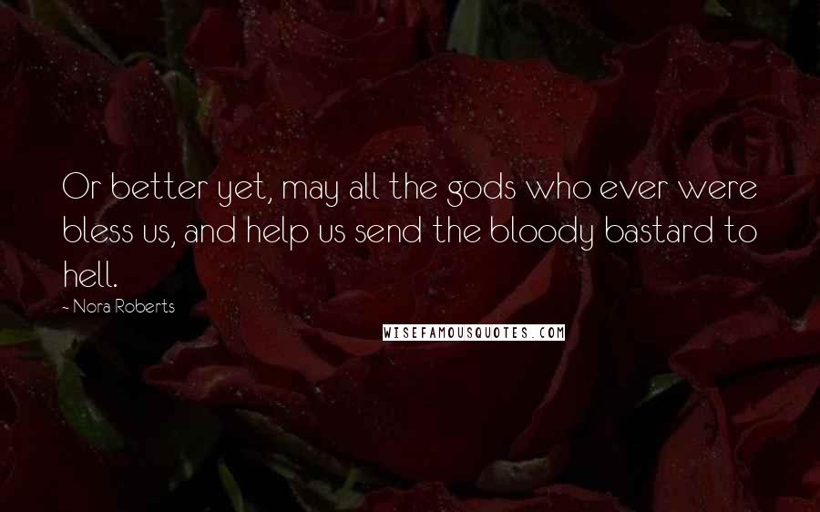 Nora Roberts Quotes: Or better yet, may all the gods who ever were bless us, and help us send the bloody bastard to hell.