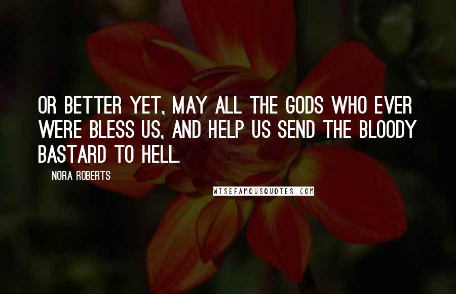 Nora Roberts Quotes: Or better yet, may all the gods who ever were bless us, and help us send the bloody bastard to hell.