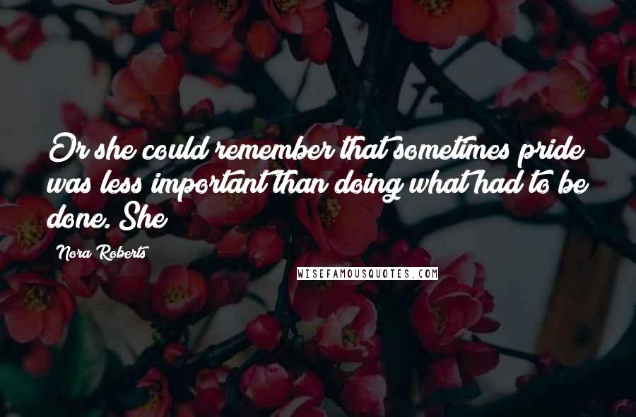 Nora Roberts Quotes: Or she could remember that sometimes pride was less important than doing what had to be done. She