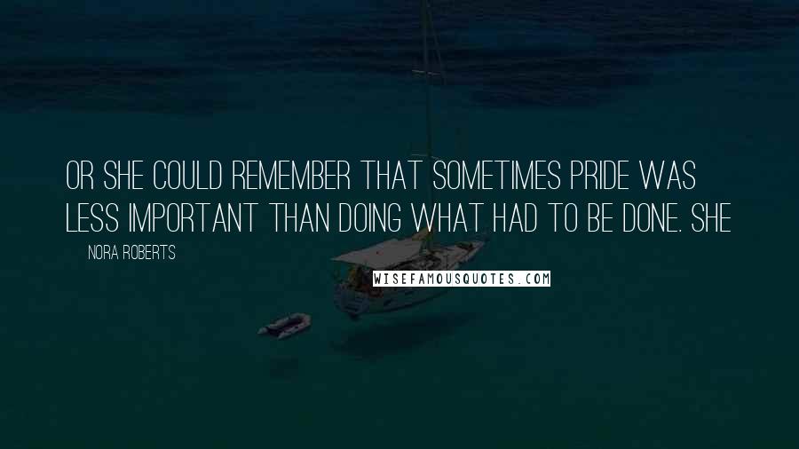 Nora Roberts Quotes: Or she could remember that sometimes pride was less important than doing what had to be done. She