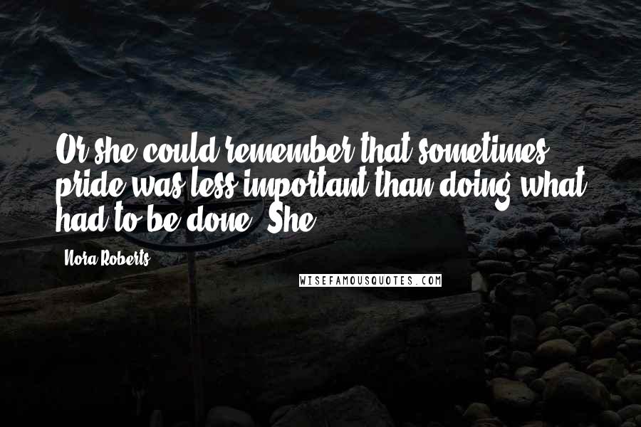 Nora Roberts Quotes: Or she could remember that sometimes pride was less important than doing what had to be done. She