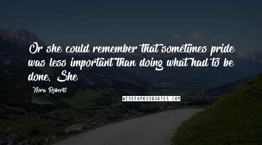 Nora Roberts Quotes: Or she could remember that sometimes pride was less important than doing what had to be done. She