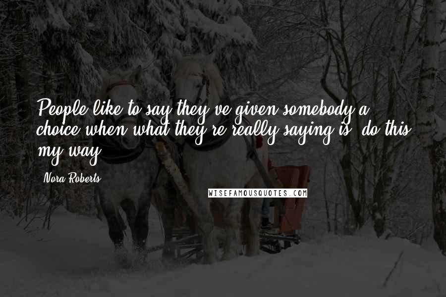 Nora Roberts Quotes: People like to say they've given somebody a choice when what they're really saying is 'do this my way.