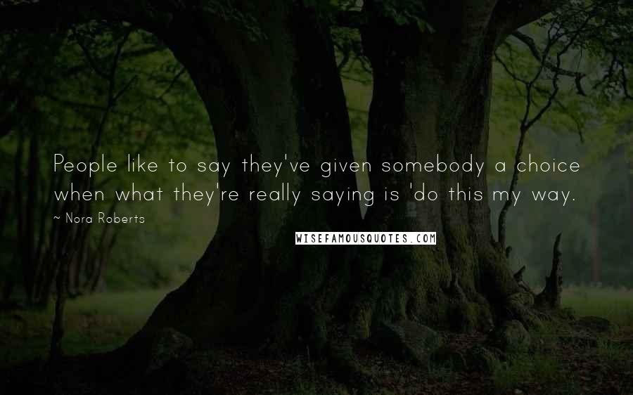 Nora Roberts Quotes: People like to say they've given somebody a choice when what they're really saying is 'do this my way.