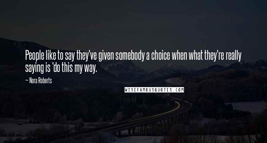 Nora Roberts Quotes: People like to say they've given somebody a choice when what they're really saying is 'do this my way.