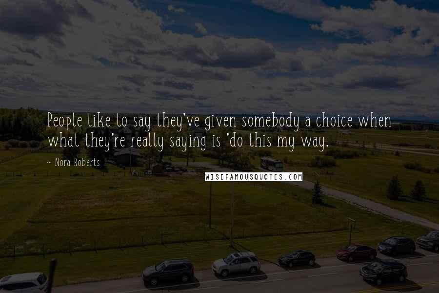 Nora Roberts Quotes: People like to say they've given somebody a choice when what they're really saying is 'do this my way.