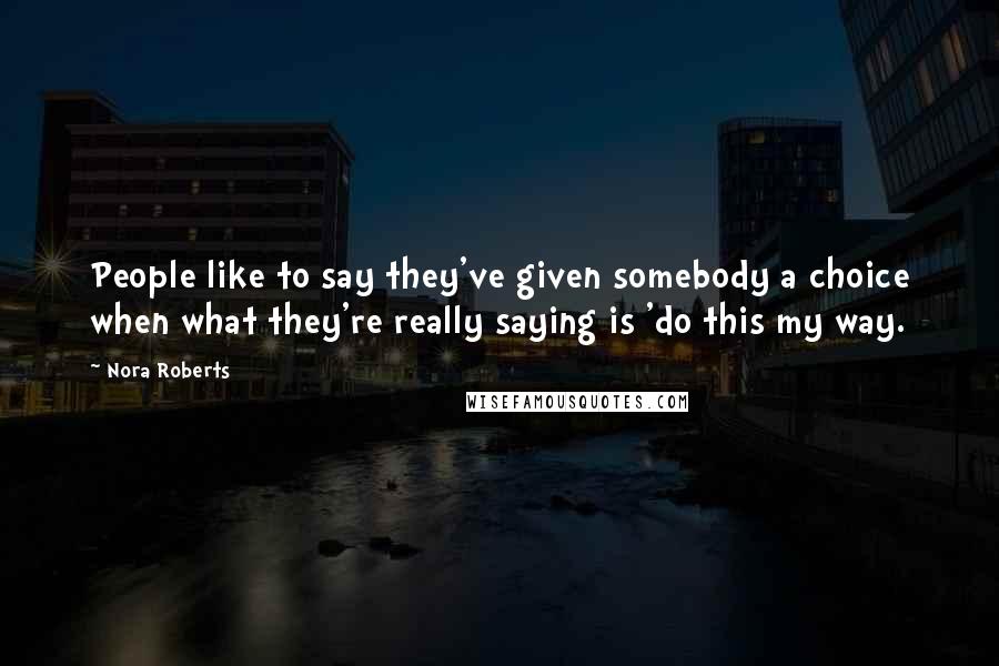 Nora Roberts Quotes: People like to say they've given somebody a choice when what they're really saying is 'do this my way.