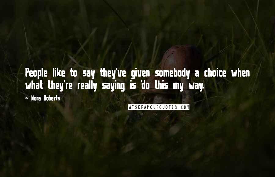 Nora Roberts Quotes: People like to say they've given somebody a choice when what they're really saying is 'do this my way.